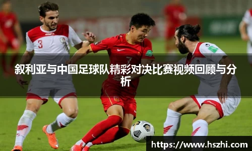 叙利亚与中国足球队精彩对决比赛视频回顾与分析